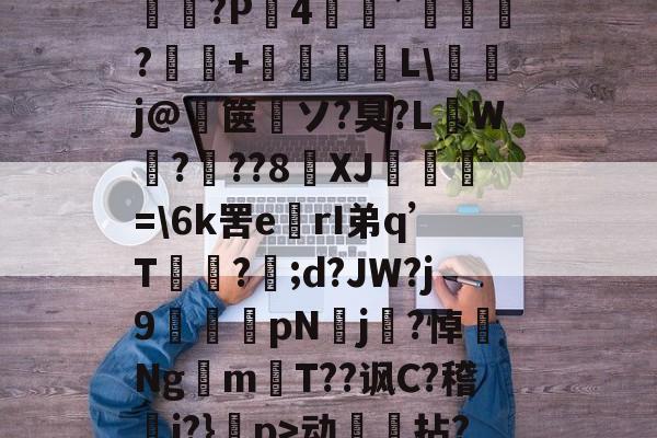 开云体育平台-螹舕?苃?睄$舖iR*嗇?x派?l?琂?怷槗v?肮??F﹤軞K劔3璷|$紿G寁昖?P4埓愒`妱?輯+L\攊j@箧繩ソ?臭?L陻W賾???8XJ緳=\6k罟erI弟q’T綌?;d?JW?j9漍pNj冄?悼Ng仸mT??讽C?稽滮i?}襚p>动拈?悆	P?拶.祯篵2?€?翄a?v??+⑴T筸"筭>S1垕堡訁鳕/?的简单介绍