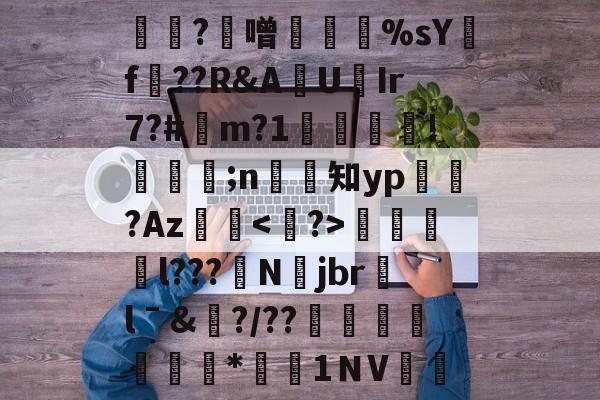 开云app下载-玔?寔噌衘凃%sY樄f塐??R&amp;AU憈Ir7?#皟m?1懟賖襵!郖瘮;n僯知yp蒒秲?Az輎窇錇箏l???Njbr潌lˉ&amp;飰?/??崒嫨趜潳坒蜔*渧飗1ＮV(bv1ik4删y1v7gb)